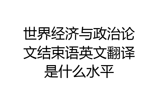 世界经济与政治论文结束语英文翻译是什么水平