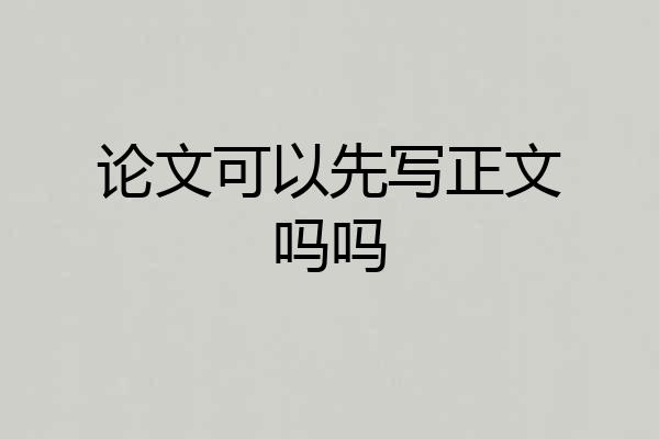 论文可以先写正文吗吗