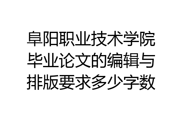阜阳职业技术学院毕业论文的编辑与排版要求多少字数