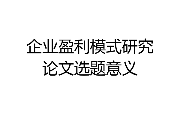 企业盈利模式研究论文选题意义