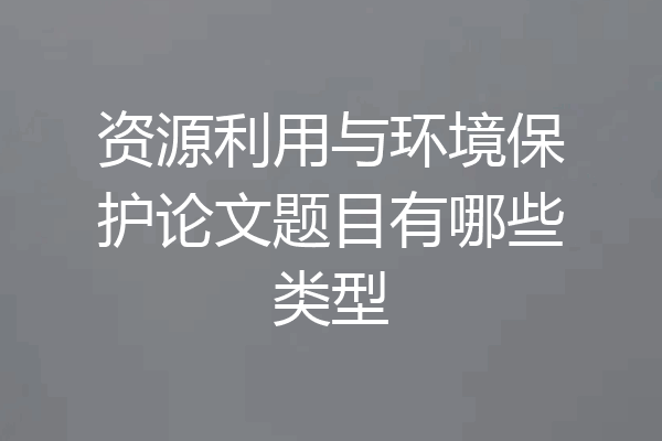 资源利用与环境保护论文题目有哪些类型