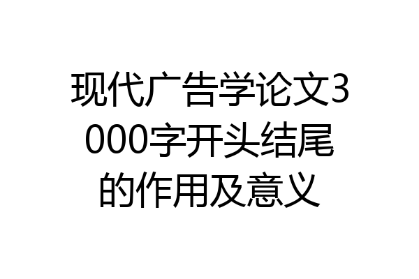 现代广告学论文3000字开头结尾的作用及意义