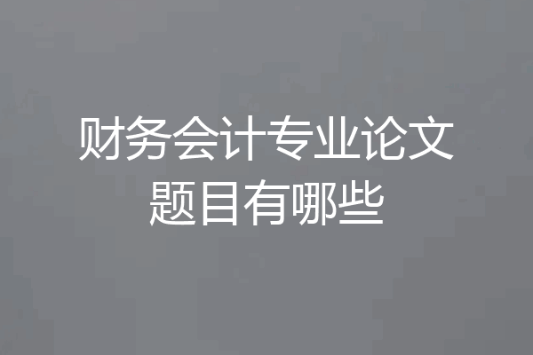 财务会计专业论文题目有哪些