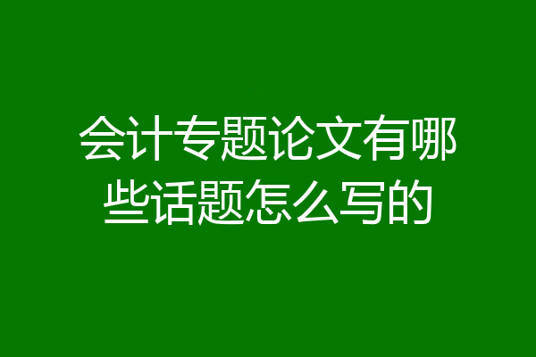 会计专题论文有哪些话题怎么写的
