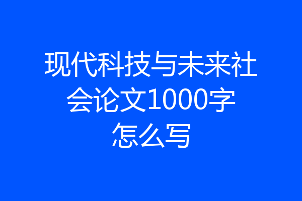 现代科技与未来社会论文1000字怎么写