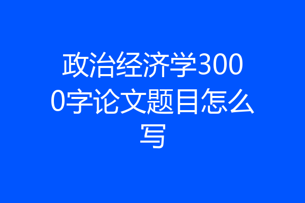 政治经济学3000字论文题目怎么写
