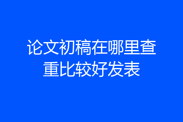 论文初稿在哪里查重比较好发表