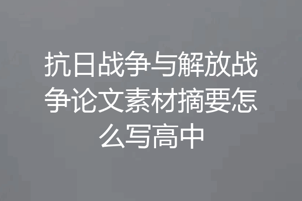 抗日战争与解放战争论文素材摘要怎么写高中