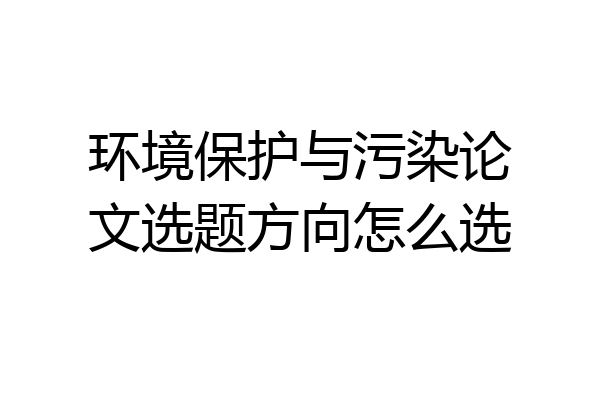 环境保护与污染论文选题方向怎么选