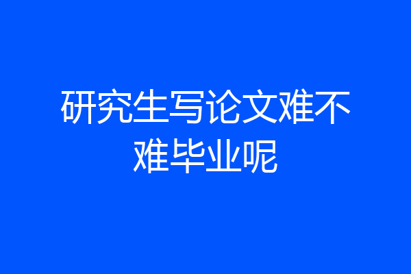 研究生写论文难不难毕业呢