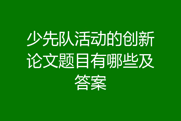 少先队活动的创新论文题目有哪些及答案