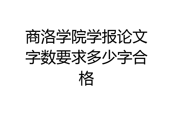 商洛学院学报论文字数要求多少字合格