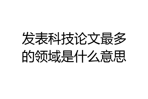 发表科技论文最多的领域是什么意思