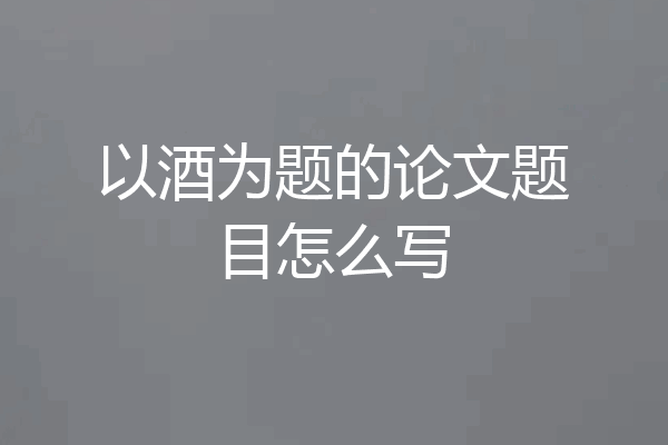 以酒为题的论文题目怎么写