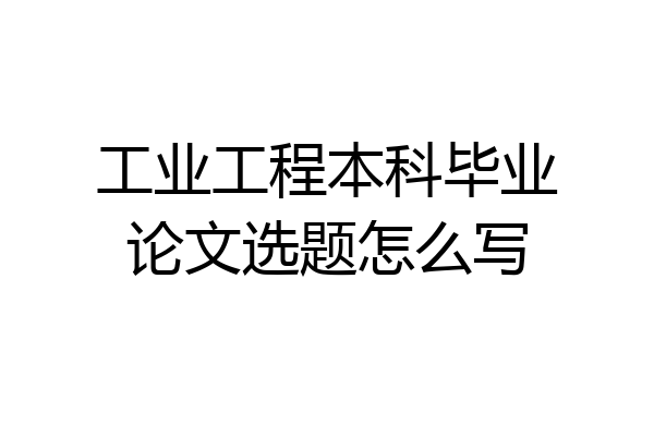 工业工程本科毕业论文选题怎么写