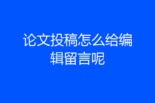 论文投稿怎么给编辑留言呢
