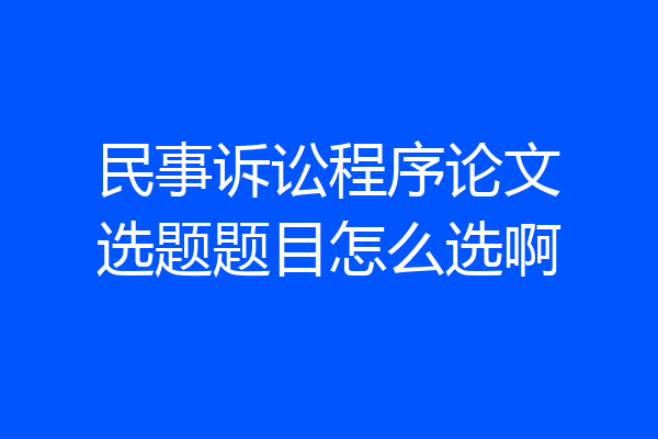 民事诉讼程序论文选题题目怎么选啊
