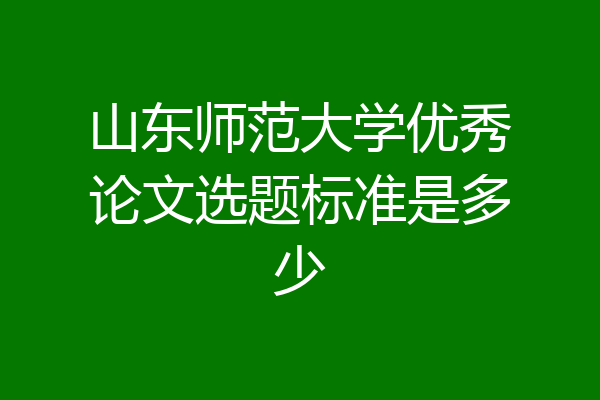 山东师范大学优秀论文选题标准是多少