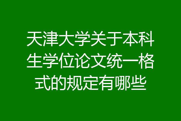 天津大学关于本科生学位论文统一格式的规定有哪些