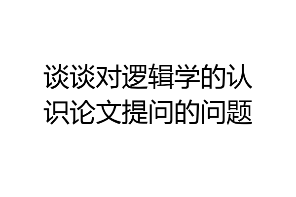 谈谈对逻辑学的认识论文提问的问题