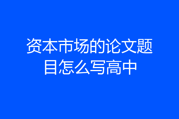 资本市场的论文题目怎么写高中