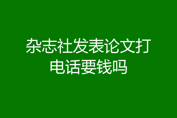 杂志社发表论文打电话要钱吗