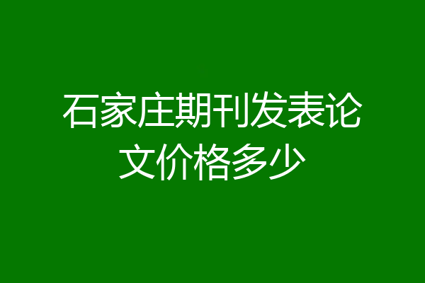 石家庄期刊发表论文价格多少