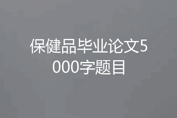 保健品毕业论文5000字题目