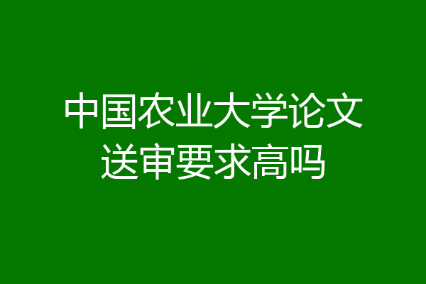 中国农业大学论文送审要求高吗