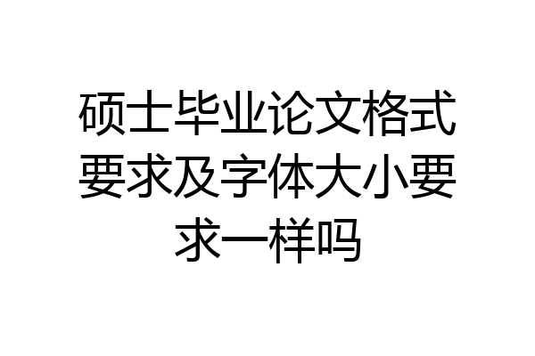 硕士毕业论文格式要求及字体大小要求一样吗