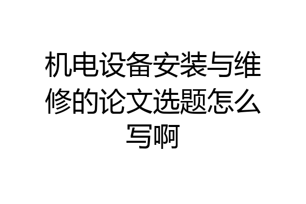 机电设备安装与维修的论文选题怎么写啊