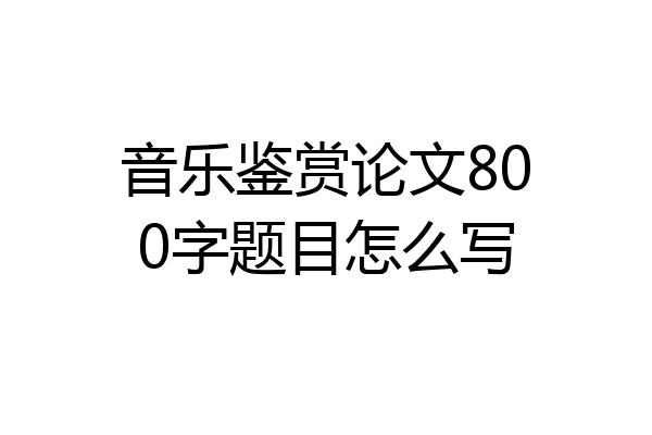 音乐鉴赏论文800字题目怎么写