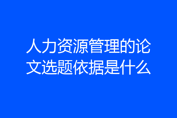 人力资源管理的论文选题依据是什么