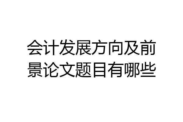 会计发展方向及前景论文题目有哪些