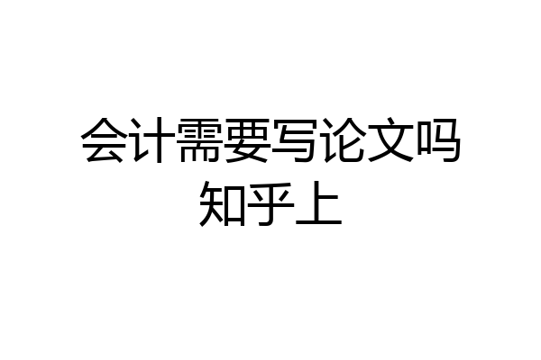 会计需要写论文吗知乎上