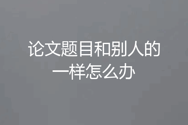 论文题目和别人的一样怎么办