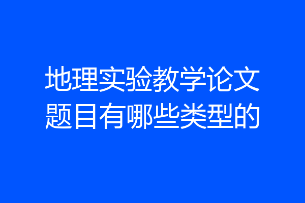 地理实验教学论文题目有哪些类型的