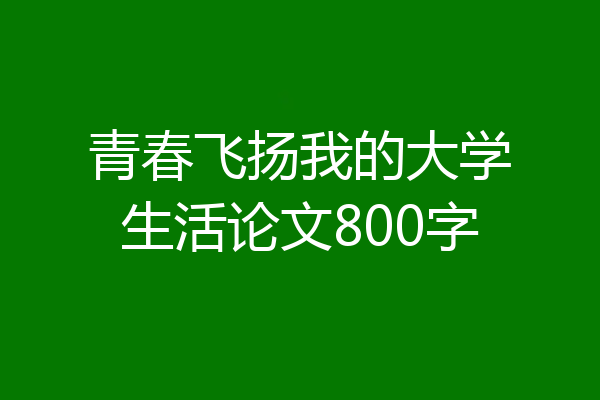 青春飞扬我的大学生活论文800字