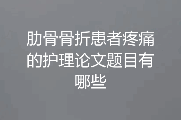 肋骨骨折患者疼痛的护理论文题目有哪些