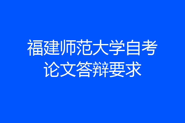 福建师范大学自考论文答辩要求