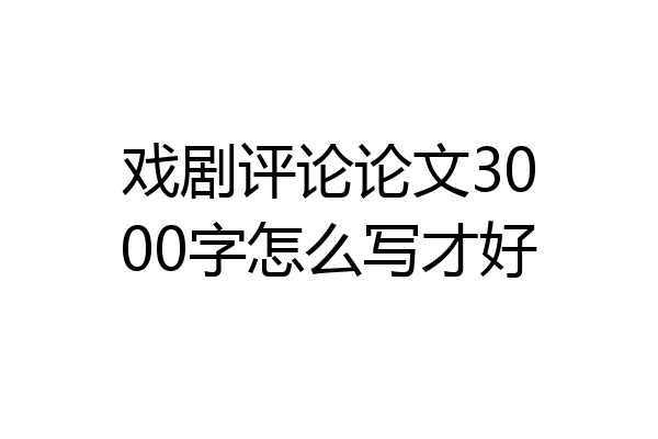 戏剧评论论文3000字怎么写才好