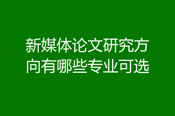 新媒体论文研究方向有哪些专业可选