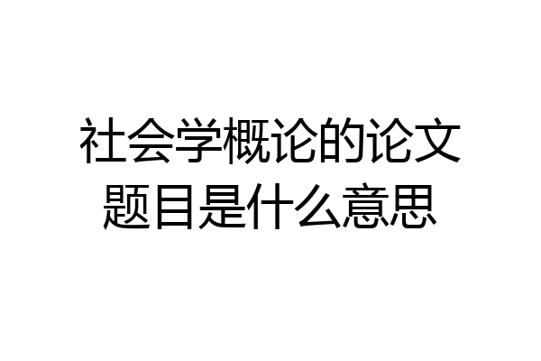 社会学概论的论文题目是什么意思