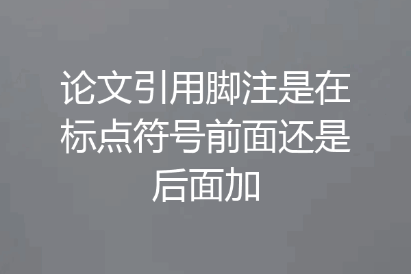 论文引用脚注是在标点符号前面还是后面加