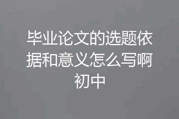 毕业论文的选题依据和意义怎么写啊初中