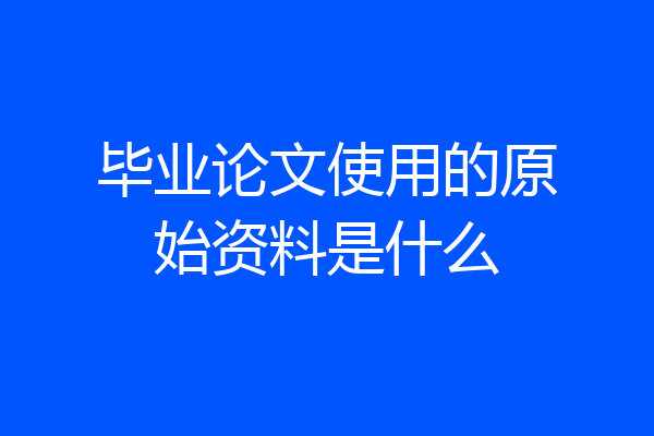 毕业论文使用的原始资料是什么
