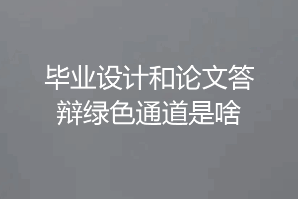 毕业设计和论文答辩绿色通道是啥