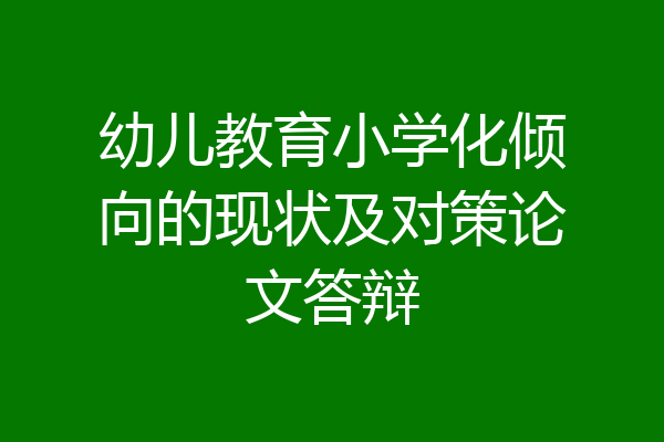 幼儿教育小学化倾向的现状及对策论文答辩