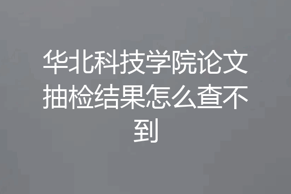 华北科技学院论文抽检结果怎么查不到