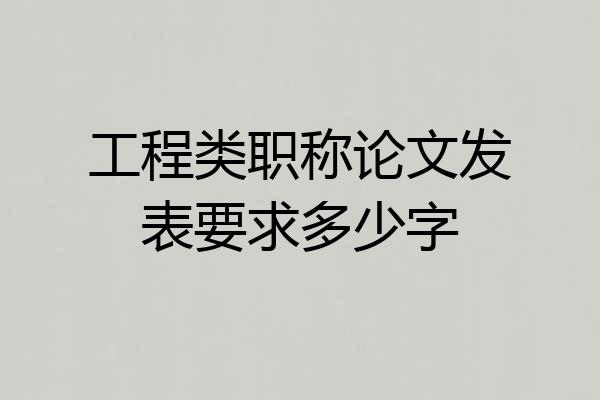 工程类职称论文发表要求多少字